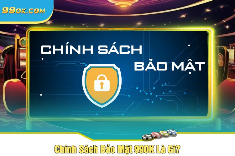 Chính Sách Bảo Mật 99OK Là Gì?